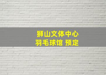 狮山文体中心羽毛球馆 预定